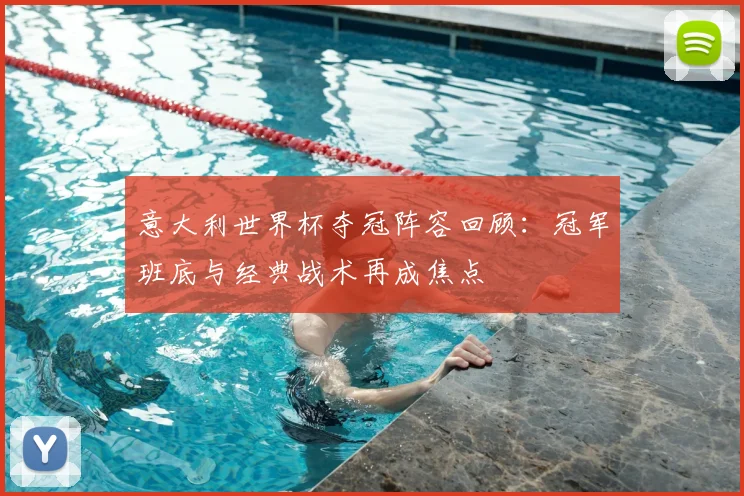 意大利世界杯夺冠阵容回顾：冠军班底与经典战术再成焦点