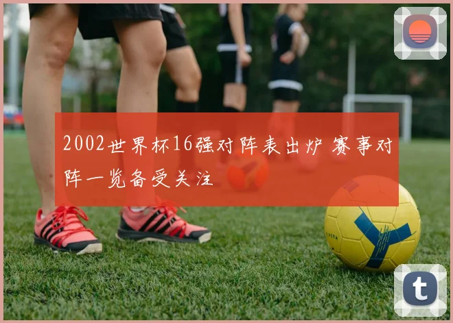 2002世界杯16强对阵表出炉 赛事对阵一览备受关注