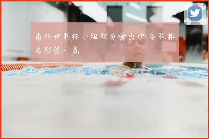 南非世界杯小组积分榜出炉 各队排名形势一览