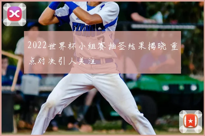 2022世界杯小组赛抽签结果揭晓 重点对决引人关注