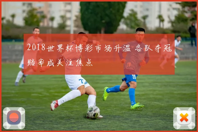 2018世界杯博彩市场升温 各队夺冠赔率成关注焦点