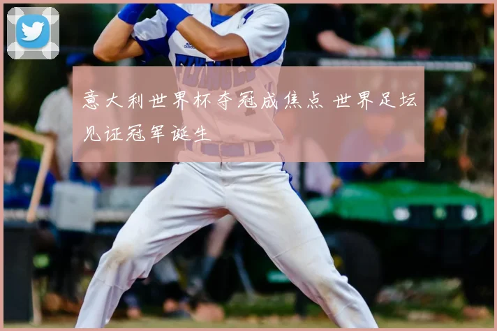 意大利世界杯夺冠成焦点 世界足坛见证冠军诞生