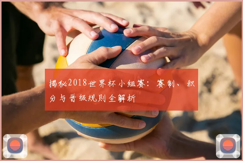揭秘2018世界杯小组赛:赛制、积分与晋级规则全解析