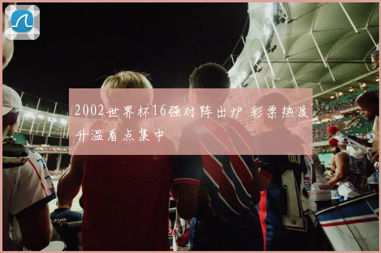 2002世界杯16强对阵出炉 彩票热度升温看点集中