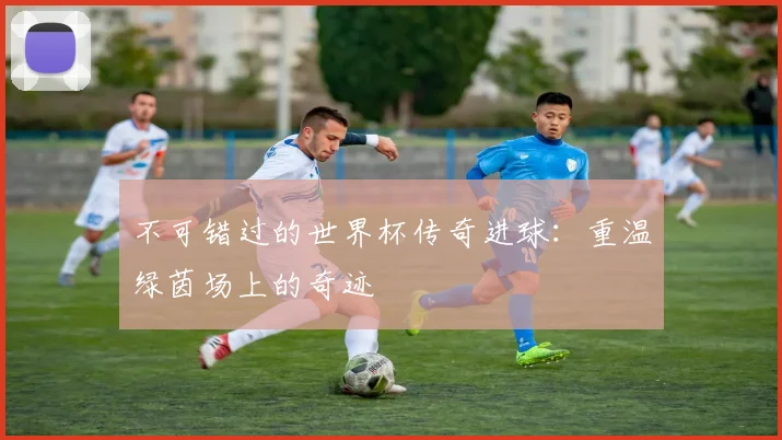 不可错过的世界杯传奇进球：重温绿茵场上的奇迹