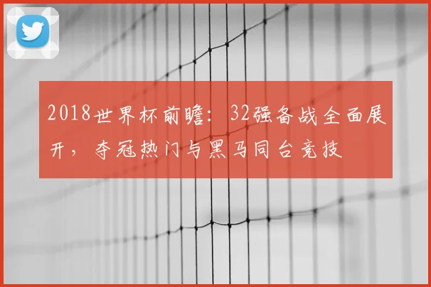 2018世界杯前瞻：32强备战全面展开，夺冠热门与黑马同台竞技
