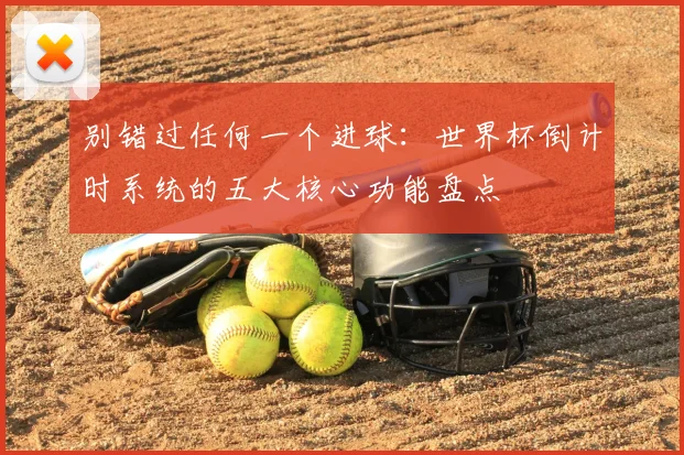 别错过任何一个进球：世界杯倒计时系统的五大核心功能盘点