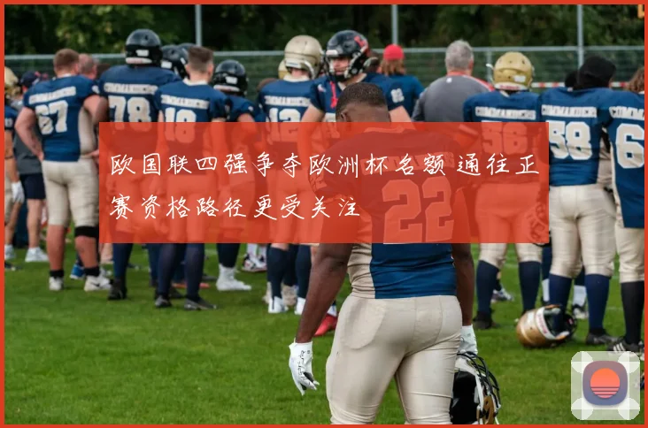 欧国联四强争夺欧洲杯名额 通往正赛资格路径更受关注