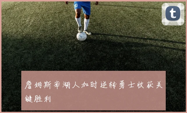詹姆斯率湖人加时逆转勇士收获关键胜利