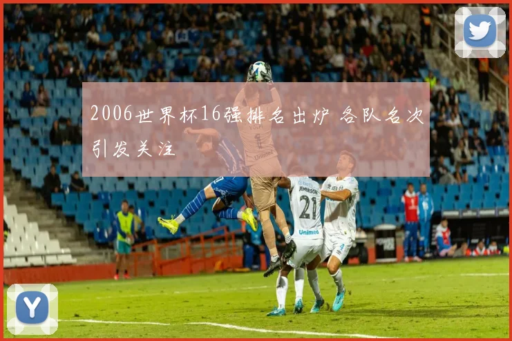 2006世界杯16强排名出炉 各队名次引发关注