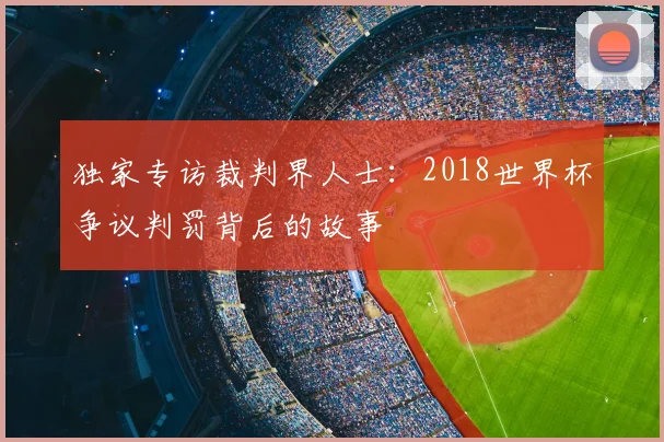 独家专访裁判界人士:2018世界杯争议判罚背后的故事