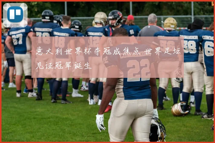 意大利世界杯夺冠成焦点 世界足坛见证冠军诞生