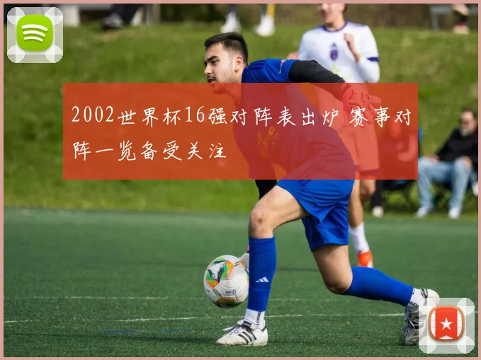 2002世界杯16强对阵表出炉 赛事对阵一览备受关注