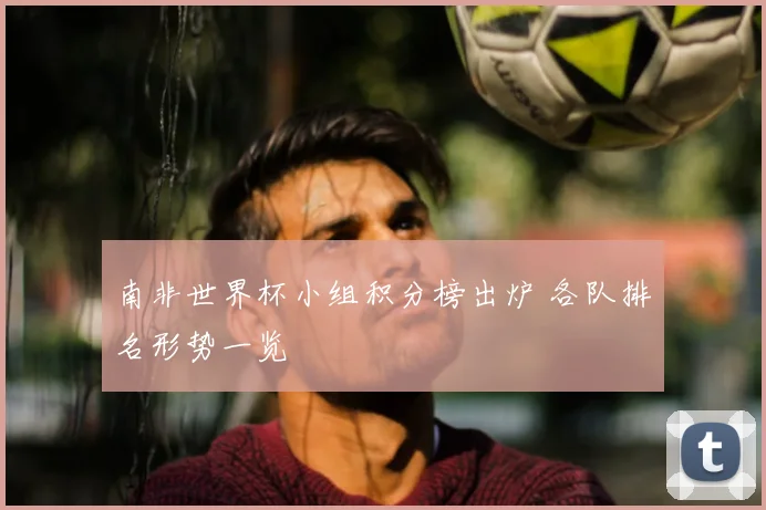 南非世界杯小组积分榜出炉 各队排名形势一览