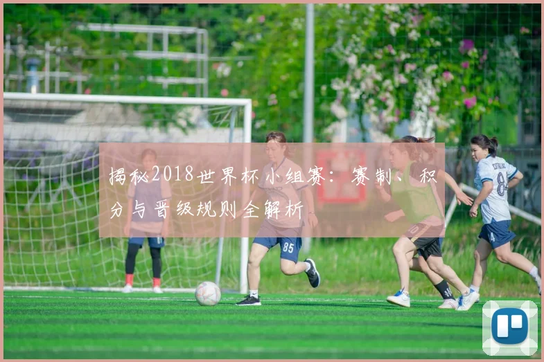 揭秘2018世界杯小组赛:赛制、积分与晋级规则全解析