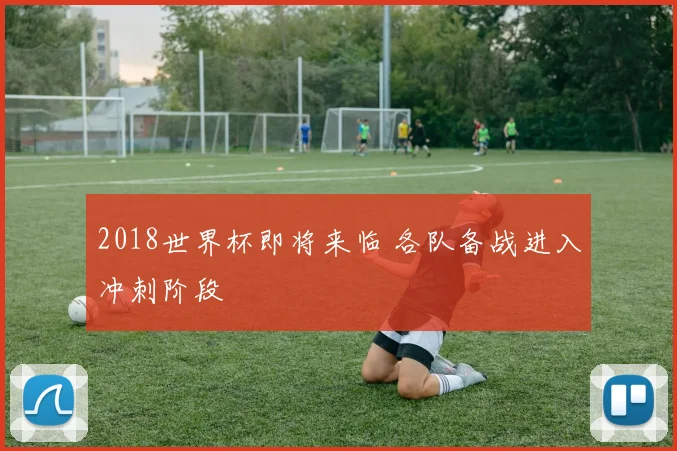 2018世界杯即将来临 各队备战进入冲刺阶段