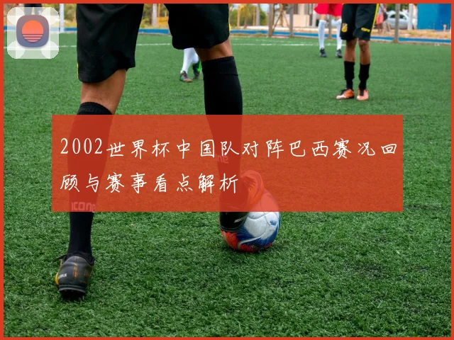 2002世界杯中国队对阵巴西赛况回顾与赛事看点解析