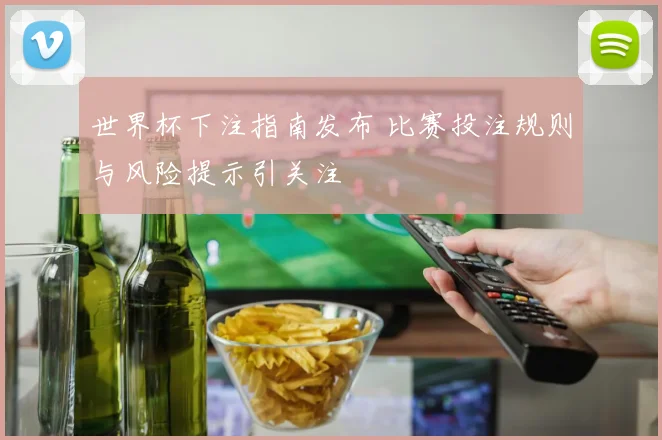 世界杯下注指南发布 比赛投注规则与风险提示引关注