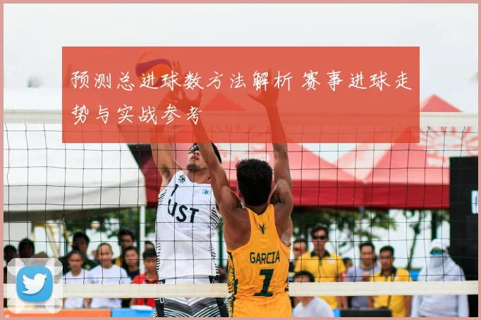预测总进球数方法解析 赛事进球走势与实战参考