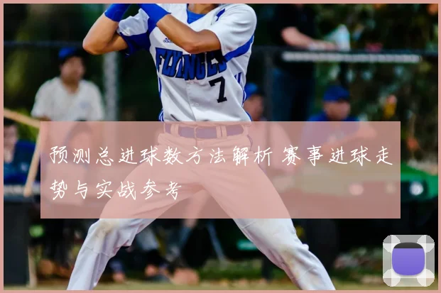 预测总进球数方法解析 赛事进球走势与实战参考
