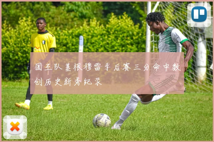 国王队基根穆雷季后赛三分命中数创历史新秀纪录