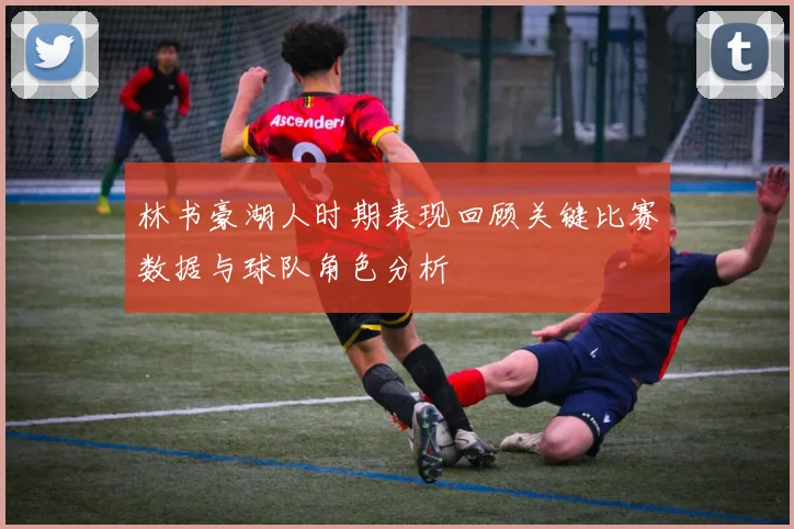 林书豪湖人时期表现回顾关键比赛数据与球队角色分析