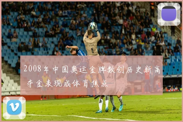 2008年中国奥运金牌数创历史新高 夺金表现成体育焦点