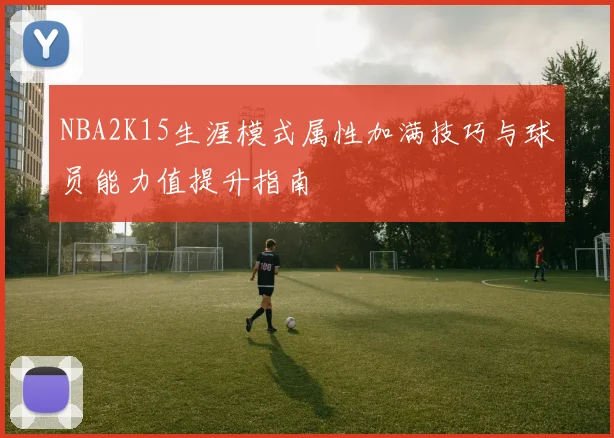 NBA2K15生涯模式属性加满技巧与球员能力值提升指南