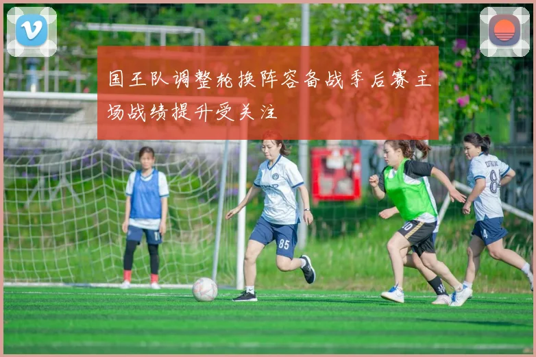 国王队调整轮换阵容备战季后赛主场战绩提升受关注