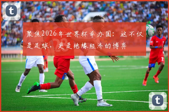 聚焦2026年世界杯举办国:这不仅是足球,更是地缘经济的博弈