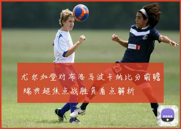 尤尔加登对布洛马波卡纳比分前瞻 瑞典超焦点战胜负看点解析