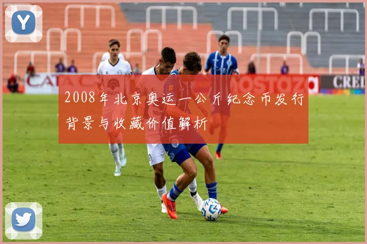 2008年北京奥运一公斤纪念币发行背景与收藏价值解析