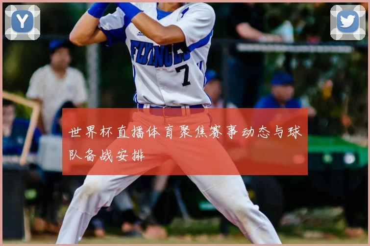 世界杯直播体育聚焦赛事动态与球队备战安排