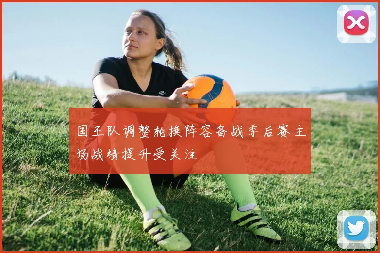 国王队调整轮换阵容备战季后赛主场战绩提升受关注