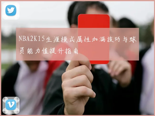 NBA2K15生涯模式属性加满技巧与球员能力值提升指南