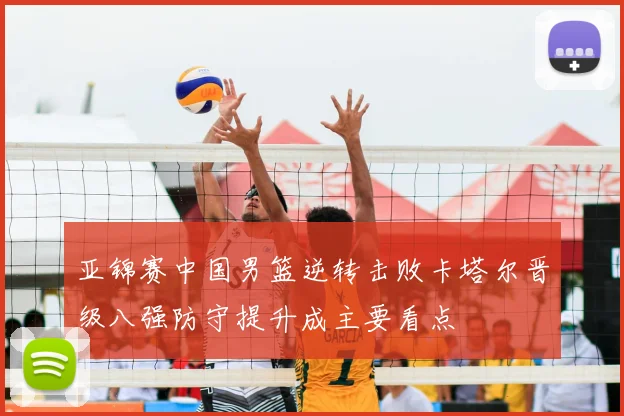 亚锦赛中国男篮逆转击败卡塔尔晋级八强防守提升成主要看点