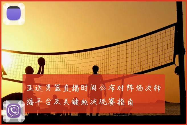 亚运男篮直播时间公布对阵场次转播平台及关键轮次观赛指南