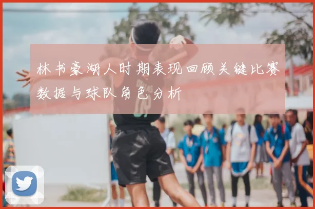 林书豪湖人时期表现回顾关键比赛数据与球队角色分析