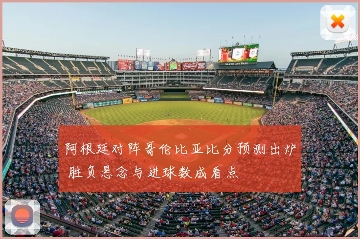 阿根廷对阵哥伦比亚比分预测出炉 胜负悬念与进球数成看点