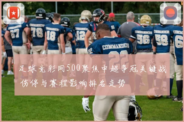 足球竞彩网500聚焦中超争冠关键战 伤停与赛程影响排名走势