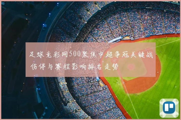 足球竞彩网500聚焦中超争冠关键战 伤停与赛程影响排名走势