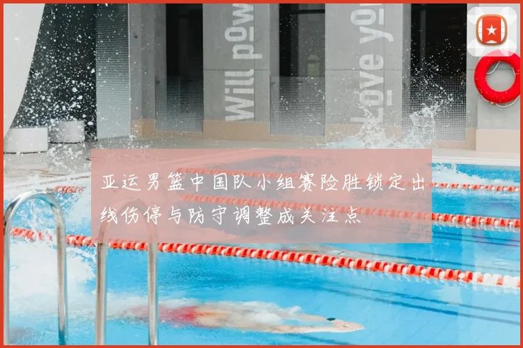 亚运男篮中国队小组赛险胜锁定出线伤停与防守调整成关注点