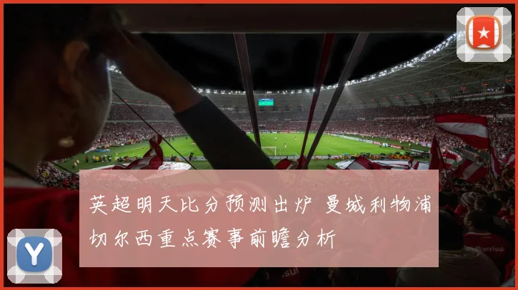 英超明天比分预测出炉 曼城利物浦切尔西重点赛事前瞻分析