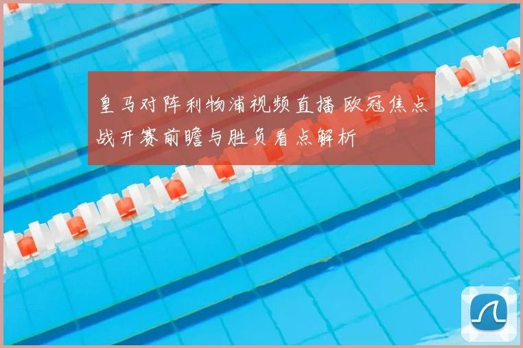 皇马对阵利物浦视频直播 欧冠焦点战开赛前瞻与胜负看点解析